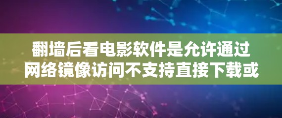 翻墙后看电影软件是允许通过网络镜像访问不支持直接下载或在线观看的网站或电影/电视剧的软件。这些软件通常通过合法的网络镜像服务访问内容，避免直接下载或访问线下内容