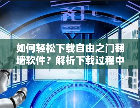 如何轻松下载自由之门翻墙软件？解析下载过程中的风险与解决方案