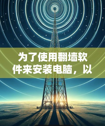 为了使用翻墙软件来安装电脑，以下是一个有条理的指南，涵盖Windows、Mac和Linux版本
