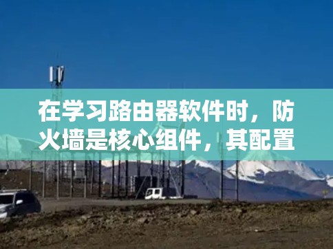 在学习路由器软件时，防火墙是核心组件，其配置直接决定了网络的高效性和安全性。以下是对防火墙配置的详细指南