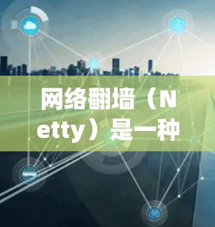 网络翻墙（Netty）是一种技术，允许通过网络设备访问服务器，通常用于防御间谍和窃听。以下是一些常见的网络翻墙软件和工具，供您参考