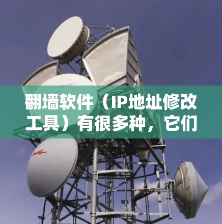 翻墙软件（IP地址修改工具）有很多种，它们有不同的功能和适用场景。以下是一些常见的翻墙软件及其主要功能