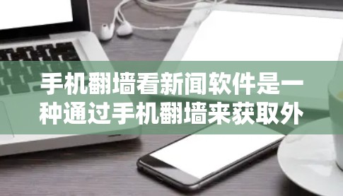 手机翻墙看新闻软件是一种通过手机翻墙来获取外部新闻信息的方法，虽然功能多样，但需要注意以下几点