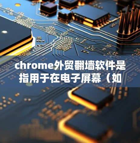 chrome外贸翻墙软件是指用于在电子屏幕（如手机、平板等）上翻墙并访问中国官方网站的工具。这些软件帮助外贸企业克服技术障碍，方便在不同地区的用户浏览中国网站