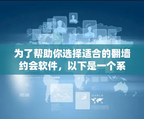 为了帮助你选择适合的翻墙约会软件，以下是一个系统化的推荐和评价过程