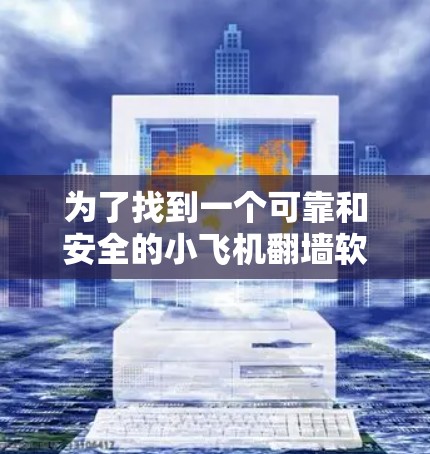 为了找到一个可靠和安全的小飞机翻墙软件，以下是一些推荐和考虑因素的总结