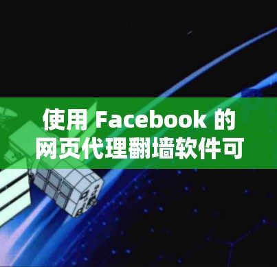 使用 Facebook 的网页代理翻墙软件可以确保在 fb.com 上访问和使用文件。以下是详细的步骤指南