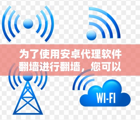 为了使用安卓代理软件翻墙进行翻墙，您可以按照以下步骤进行