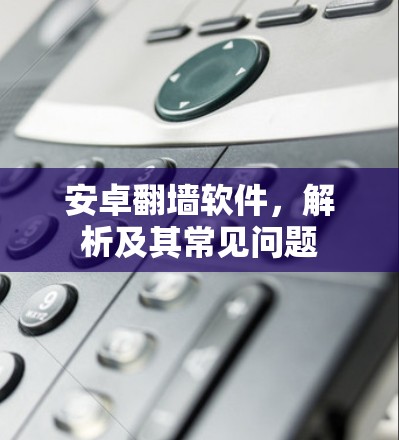 安卓翻墙软件，解析及其常见问题