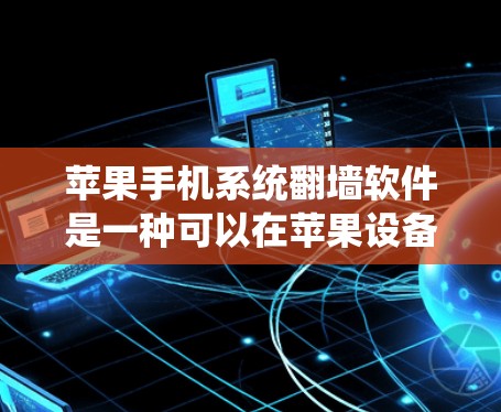 苹果手机系统翻墙软件是一种可以在苹果设备上运行的软件，允许用户下载并运行其他设备上的软件或应用。以下是关于苹果手机系统翻墙软件的详细说明