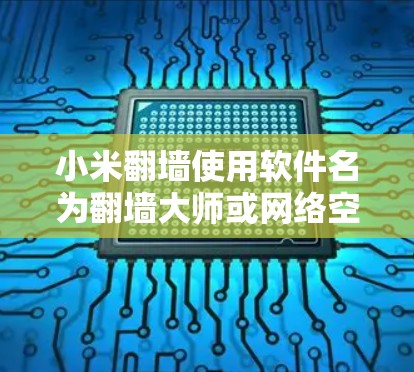 小米翻墙使用软件名为翻墙大师或网络空间网络大师，具体名称可能因版本而异。以下是详细的安装步骤和功能说明