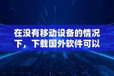 在没有移动设备的情况下，下载国外软件可以通过以下步骤进行