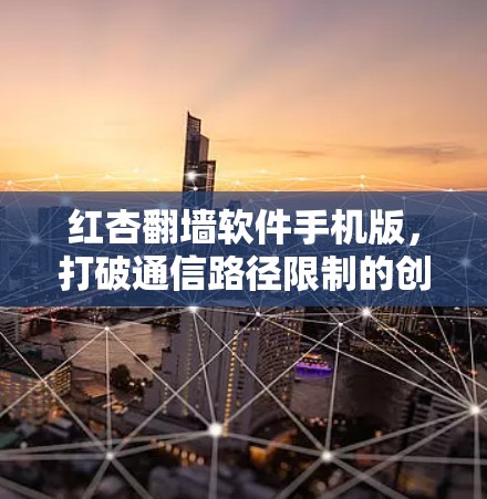 红杏翻墙软件手机版，打破通信路径限制的创新解决方案