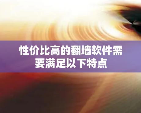 性价比高的翻墙软件需要满足以下特点