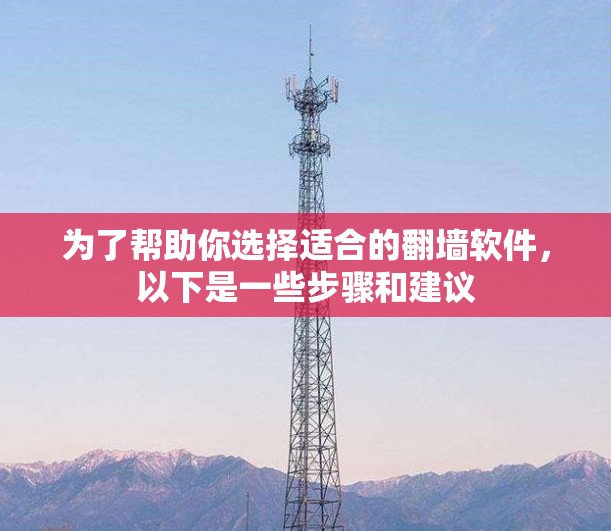 为了帮助你选择适合的翻墙软件，以下是一些步骤和建议