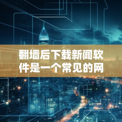 翻墙后下载新闻软件是一个常见的网络使用场景，特别是在无法直接访问某些网站或需要处理敏感内容时。以下是一个详细的过程步骤，帮助您完成这一任务