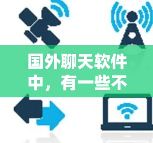 国外聊天软件中，有一些不需要翻墙的选项，这些软件通常基于国外系统运行，如苹果、Android和iOS系统。以下是一些推荐的国外聊天软件，这些软件通常不需要翻墙