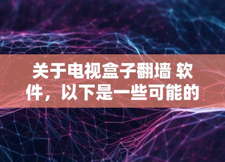 关于电视盒子翻墙 软件，以下是一些可能的解决方案和工具