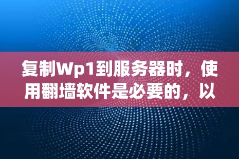 复制Wp1到服务器时，使用翻墙软件是必要的，以确保安全访问。以下是一个清晰的步骤指南