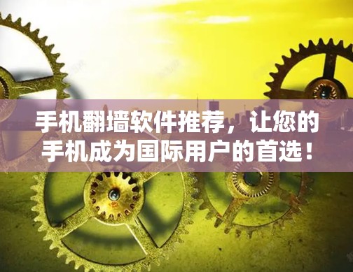 手机翻墙软件推荐，让您的手机成为国际用户的首选！