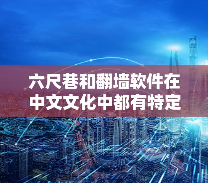 六尺巷和翻墙软件在中文文化中都有特定的含义和用法，以下是它们的详细解释