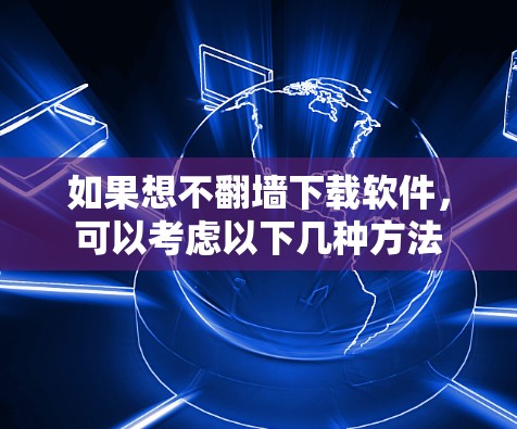 如果想不翻墙下载软件，可以考虑以下几种方法