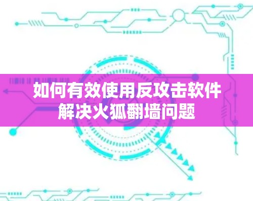 如何有效使用反攻击软件解决火狐翻墙问题