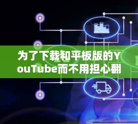 为了下载和平板版的YouTube而不用担心翻墙问题，可以按照以下步骤进行操作