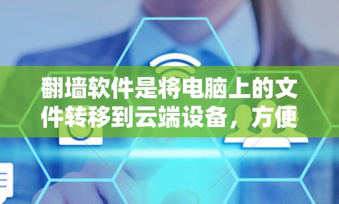 翻墙软件是将电脑上的文件转移到云端设备，方便移动设备访问文件的一种方式。以下是一些适合翻墙的好软件推荐
