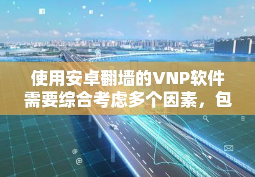 使用安卓翻墙的VNP软件需要综合考虑多个因素，包括安全性和性能、兼容性、操作步骤以及设备配置。以下是一个结构化的解决方案，帮助您高效使用VNP
