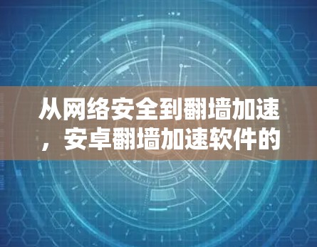 从网络安全到翻墙加速，安卓翻墙加速软件的深层技术与应用