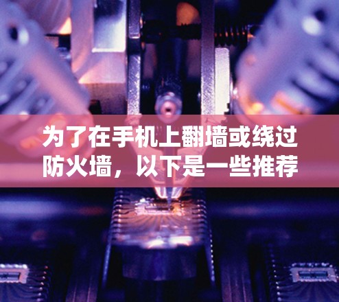 为了在手机上翻墙或绕过防火墙，以下是一些推荐的软件和工具，结合了安全性、兼容性和使用便利性