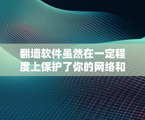 翻墙软件虽然在一定程度上保护了你的网络和数据安全，但其使用和管理需要谨慎。以下是一个有序的处理步骤，帮助你有效应对翻墙软件带来的问题