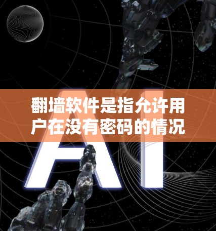 翻墙软件是指允许用户在没有密码的情况下从互联网访问的内容管理软件。以下是一些需要翻墙的软件，以及一些没有需要翻墙的软件，供参考