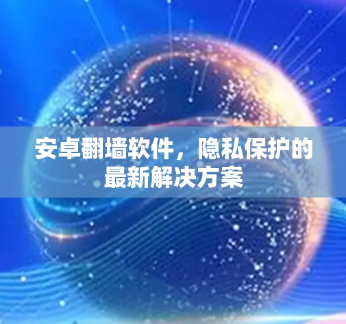 安卓翻墙软件，隐私保护的最新解决方案