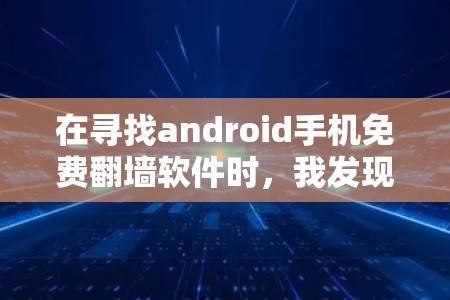 在寻找android手机免费翻墙软件时，我发现存在一些可靠的方法和网站，可以帮助你在手机上下载资源并上传到云端。以下是一些推荐的步骤和建议