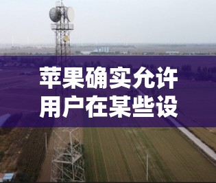 苹果确实允许用户在某些设备上下载免费的翻墙下载软件，但具体的下载权限和操作方法可能因设备和苹果版本的不同而有所变化。以下是一些苹果设备上可能支持的下载镜像功能的方法，这些功能通常通过第三方工具实现