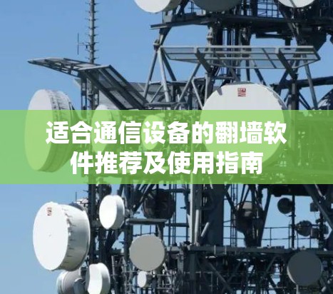 适合通信设备的翻墙软件推荐及使用指南