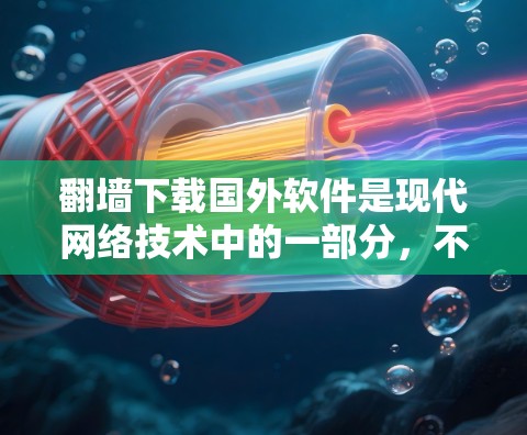 翻墙下载国外软件是现代网络技术中的一部分，不过需要注意安全性和兼容性问题。以下是一些建议和步骤，帮助您更好地进行翻墙和下载国外软件