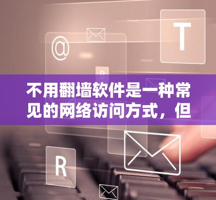 不用翻墙软件是一种常见的网络访问方式，但也有潜在的风险。以下是一些实用的小技巧，可以帮助你更好地利用网络，避免翻墙带来的困扰