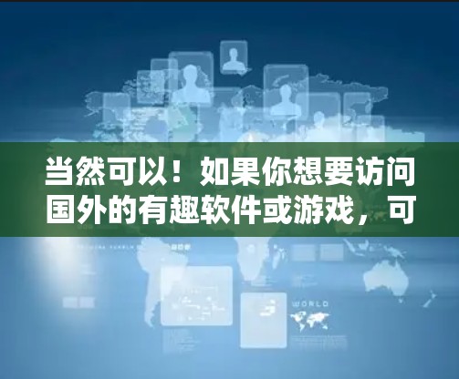 当然可以！如果你想要访问国外的有趣软件或游戏，可以通过以下步骤进行