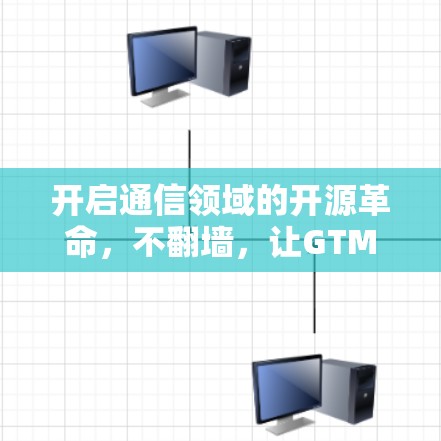 开启通信领域的开源革命，不翻墙，让GTM成为你的专属选择