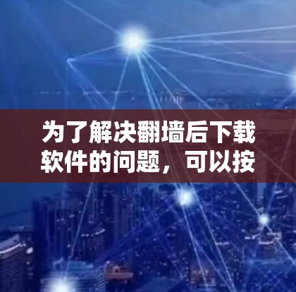 为了解决翻墙后下载软件的问题，可以按照以下步骤进行操作