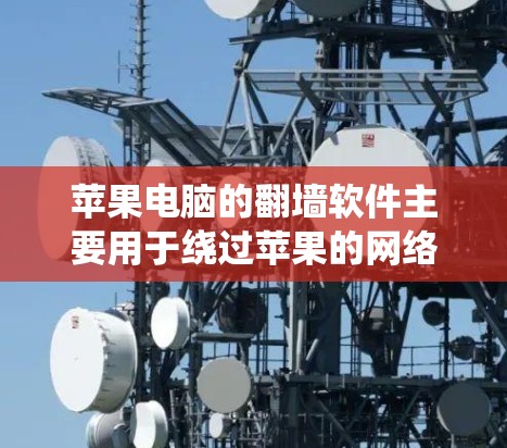 苹果电脑的翻墙软件主要用于绕过苹果的网络防火墙，允许用户访问外部网络。以下是关于苹果电脑翻墙软件的详细信息