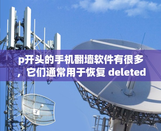 p开头的手机翻墙软件有很多，它们通常用于恢复 deleted的手机数据。以下是一些常见的p开头的手机翻墙软件及其功能