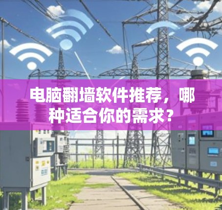 电脑翻墙软件推荐，哪种适合你的需求？