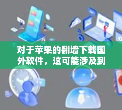 对于苹果的翻墙下载国外软件，这可能涉及到一些网络控制和软件下载的法律问题。以下是一些可能的建议和信息，帮助您更好地理解