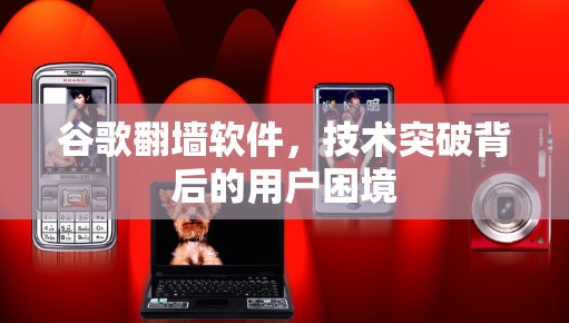 谷歌翻墙软件，技术突破背后的用户困境