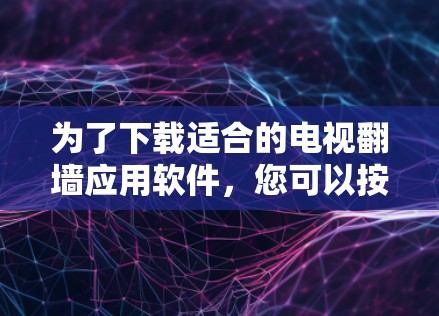 为了下载适合的电视翻墙应用软件，您可以按照以下步骤进行