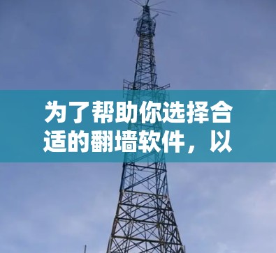 为了帮助你选择合适的翻墙软件，以下是一些详细的步骤指南，帮助你做出明智的选择